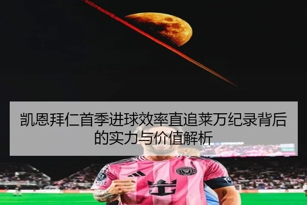 凯恩拜仁首季进球效率直追莱万纪录背后的实力与价值解析