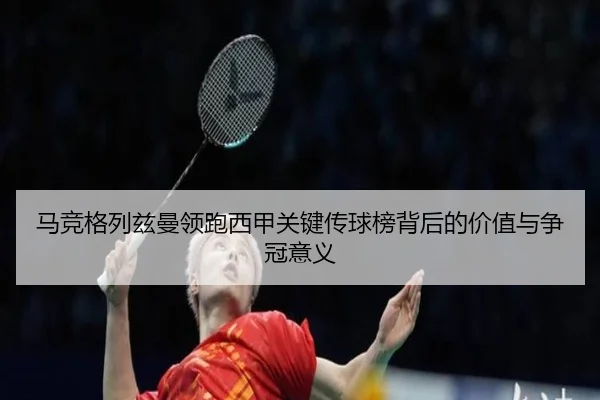 马竞格列兹曼领跑西甲关键传球榜背后的价值与争冠意义
