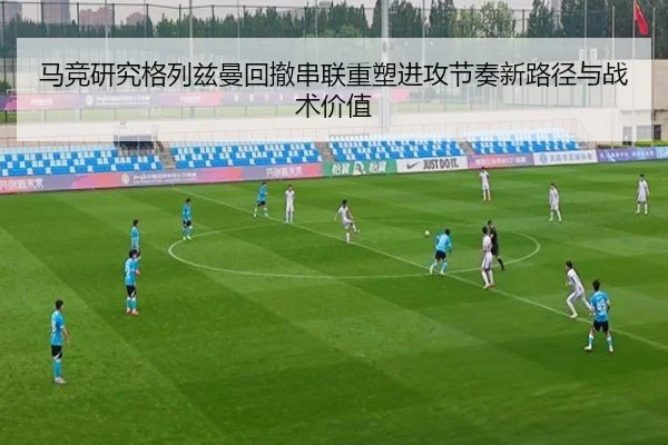 马竞研究格列兹曼回撤串联重塑进攻节奏新路径与战术价值