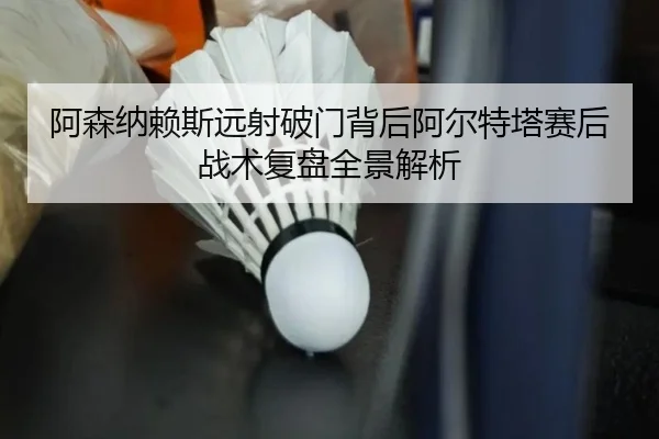 阿森纳赖斯远射破门背后阿尔特塔赛后战术复盘全景解析 - kaiyun