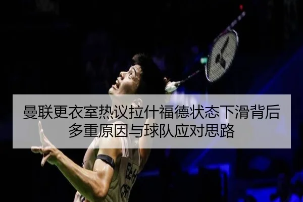 曼联更衣室热议拉什福德状态下滑背后多重原因与球队应对思路 | kaiyun