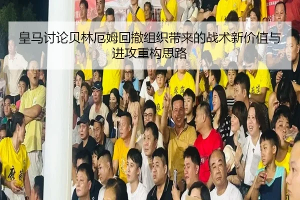 皇马讨论贝林厄姆回撤组织带来的战术新价值与进攻重构思路 - kaiyun