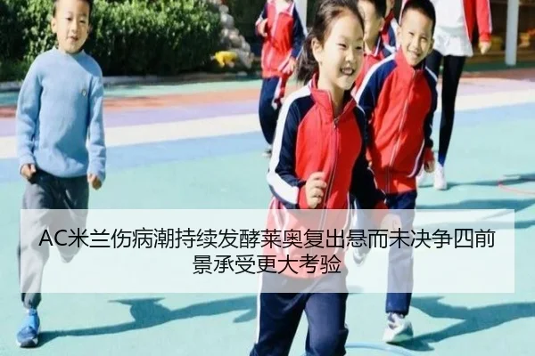 AC米兰伤病潮持续发酵莱奥复出悬而未决争四前景承受更大考验 - kaiyun