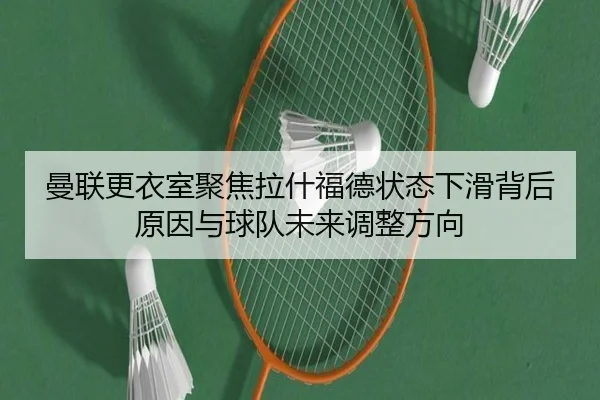 曼联更衣室聚焦拉什福德状态下滑背后原因与球队未来调整方向 - kaiyun