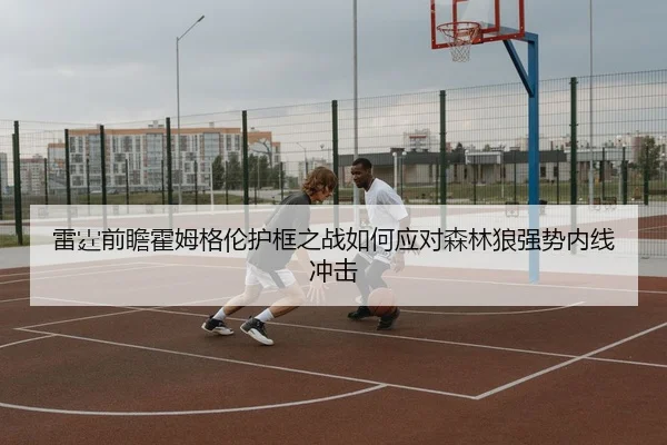 雷霆前瞻霍姆格伦护框之战如何应对森林狼强势内线冲击 - kaiyun