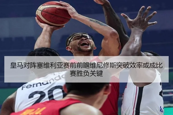 皇马对阵塞维利亚赛前前瞻维尼修斯突破效率或成比赛胜负关键 - kaiyun