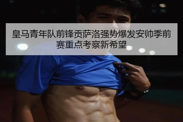 皇马青年队前锋贡萨洛强势爆发安帅季前赛重点考察新希望