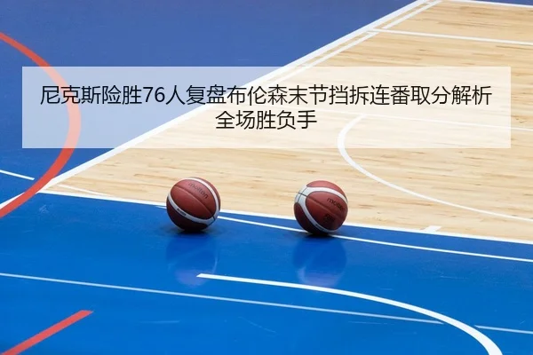 尼克斯险胜76人复盘布伦森末节挡拆连番取分解析全场胜负手 | kaiyun
