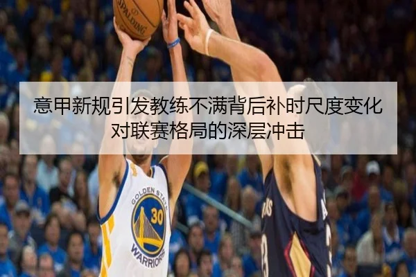 意甲新规引发教练不满背后补时尺度变化对联赛格局的深层冲击 - kaiyun