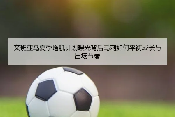 文班亚马夏季增肌计划曝光背后马刺如何平衡成长与出场节奏 - kaiyun